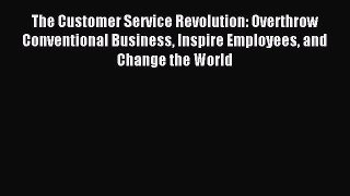 Read The Customer Service Revolution: Overthrow Conventional Business Inspire Employees and