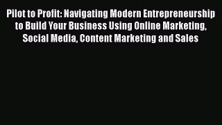 Download Pilot to Profit: Navigating Modern Entrepreneurship to Build Your Business Using Online