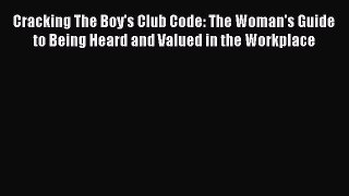 Read Cracking The Boy's Club Code: The Woman's Guide to Being Heard and Valued in the Workplace