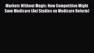 Read Markets Without Magic: How Competition Might Save Medicare (Aei Studies on Medicare Reform)