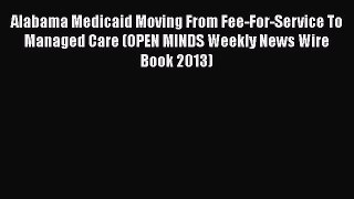 Read Alabama Medicaid Moving From Fee-For-Service To Managed Care (OPEN MINDS Weekly News Wire