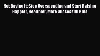 Read Not Buying It: Stop Overspending and Start Raising Happier Healthier More Successful Kids