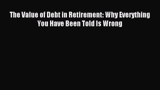Read The Value of Debt in Retirement: Why Everything You Have Been Told Is Wrong ebook textbooks