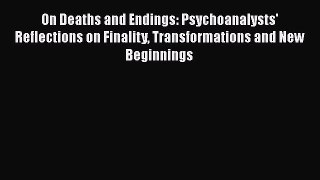 Download On Deaths and Endings: Psychoanalysts' Reflections on Finality Transformations and