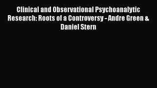 Read Clinical and Observational Psychoanalytic Research: Roots of a Controversy - Andre Green