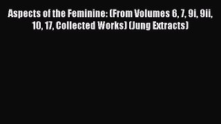 Read Aspects of the Feminine: (From Volumes 6 7 9i 9ii 10 17 Collected Works) (Jung Extracts)