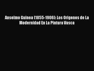 Read Anselmo Guinea (1855-1906): Los Origenes de La Modernidad En La Pintura Vasca PDF Free