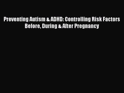 Read Book Preventing Autism & ADHD: Controlling Risk Factors Before During & After Pregnancy