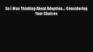 Read Book So I Was Thinking About Adoption...: Considering Your Choices ebook textbooks