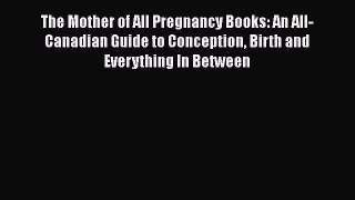 Read Book The Mother of All Pregnancy Books: An All-Canadian Guide to Conception Birth and