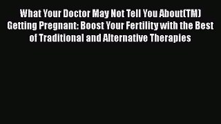 Read Book What Your Doctor May Not Tell You About(TM) Getting Pregnant: Boost Your Fertility