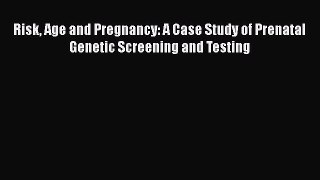 Read Book Risk Age and Pregnancy: A Case Study of Prenatal Genetic Screening and Testing E-Book