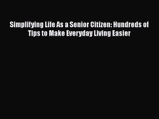 Download Simplifying Life As a Senior Citizen: Hundreds of Tips to Make Everyday Living Easier