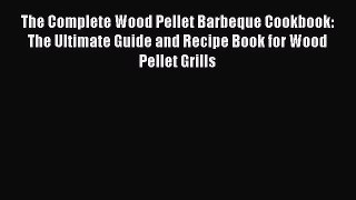 Read Books The Complete Wood Pellet Barbeque Cookbook: The Ultimate Guide and Recipe Book for