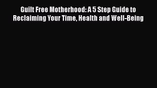 Read Guilt Free Motherhood: A 5 Step Guide to Reclaiming Your Time Health and Well-Being ebook
