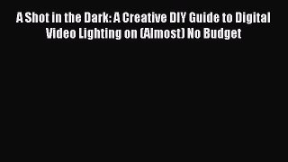 Read A Shot in the Dark: A Creative DIY Guide to Digital Video Lighting on (Almost) No Budget