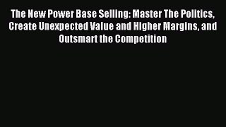 Read The New Power Base Selling: Master The Politics Create Unexpected Value and Higher Margins