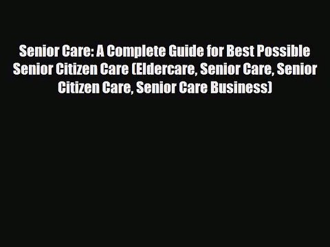 Download Senior Care: A Complete Guide for Best Possible Senior Citizen Care (Eldercare Senior