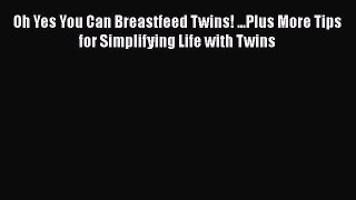 Read Book Oh Yes You Can Breastfeed Twins! ...Plus More Tips for Simplifying Life with Twins