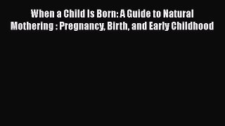 Download Book When a Child Is Born: A Guide to Natural Mothering : Pregnancy Birth and Early
