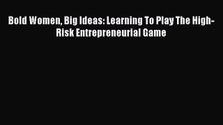 Read Bold Women Big Ideas: Learning To Play The High-Risk Entrepreneurial Game ebook textbooks