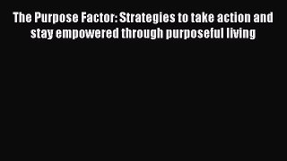 Read The Purpose Factor: Strategies to take action and stay empowered through purposeful living