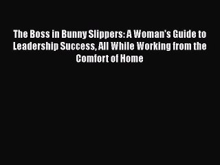 Read The Boss in Bunny Slippers: A Woman's Guide to Leadership Success All While Working from