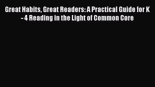 Read Book Great Habits Great Readers: A Practical Guide for K - 4 Reading in the Light of Common