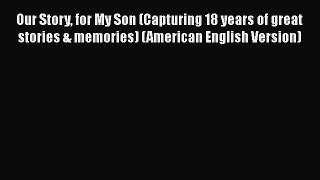Read Book Our Story for My Son (Capturing 18 years of great stories & memories) (American English