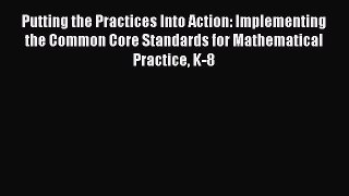 Read Book Putting the Practices Into Action: Implementing the Common Core Standards for Mathematical
