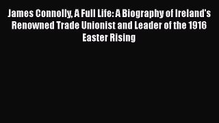 Read Book James Connolly A Full Life: A Biography of Ireland's Renowned Trade Unionist and