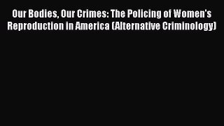 Read Book Our Bodies Our Crimes: The Policing of Women's Reproduction in America (Alternative