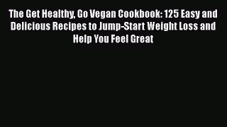 Read Books The Get Healthy Go Vegan Cookbook: 125 Easy and Delicious Recipes to Jump-Start