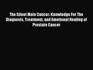 READ book The Silent Male Cancer: Knowledge For The Diagnosis Treatment and Emotional Healing
