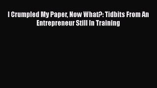 Read I Crumpled My Paper Now What?: Tidbits From An Entrepreneur Still In Training ebook textbooks