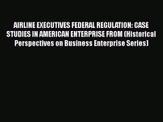 Read AIRLINE EXECUTIVES FEDERAL REGULATION: CASE STUDIES IN AMERICAN ENTERPRISE FROM (Historical