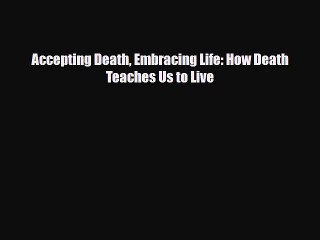Download Accepting Death Embracing Life: How Death Teaches Us to Live Free Books