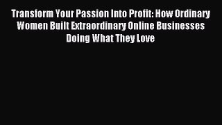 Read Transform Your Passion Into Profit: How Ordinary Women Built Extraordinary Online Businesses