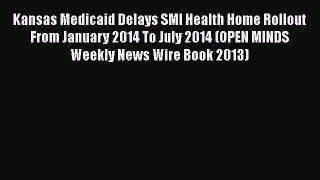 Read Kansas Medicaid Delays SMI Health Home Rollout From January 2014 To July 2014 (OPEN MINDS