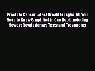 READ book Prostate Cancer Latest Breakthroughs: All You Need to Know Simplified in One Book