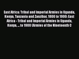 Read East Africa: Tribal and Imperial Armies in Uganda Kenya Tanzania and Zanzibar 1800 to