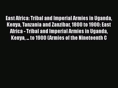 Read East Africa: Tribal and Imperial Armies in Uganda Kenya Tanzania and Zanzibar 1800 to