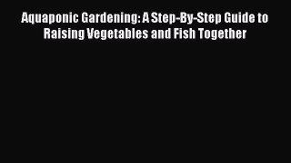 Read Books Aquaponic Gardening: A Step-By-Step Guide to Raising Vegetables and Fish Together