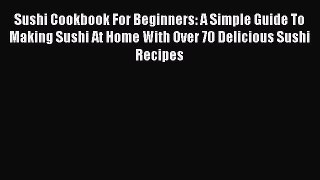Read Books Sushi Cookbook For Beginners: A Simple Guide To Making Sushi At Home With Over 70