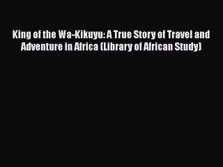 Download King of the Wa-Kikuyu: A True Story of Travel and Adventure in Africa (Library of