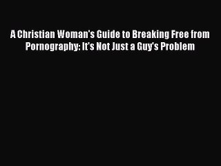 PDF A Christian Woman's Guide to Breaking Free from Pornography: It's Not Just a Guy's Problem