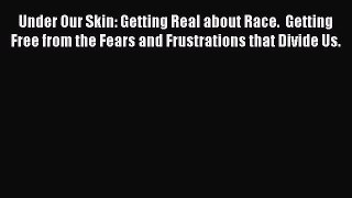 Read Under Our Skin: Getting Real about Race.  Getting Free from the Fears and Frustrations