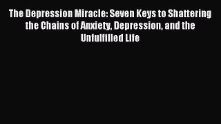 READ book The Depression Miracle: Seven Keys to Shattering the Chains of Anxiety Depression