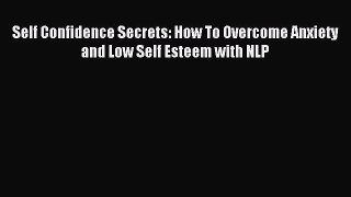 READ book Self Confidence Secrets: How To Overcome Anxiety and Low Self Esteem with NLP# Full