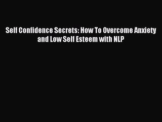 READ book Self Confidence Secrets: How To Overcome Anxiety and Low Self Esteem with NLP# Full